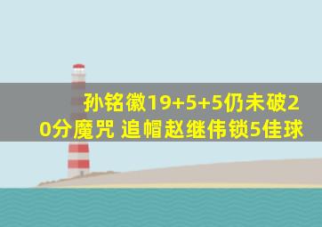 孙铭徽19+5+5仍未破20分魔咒 追帽赵继伟锁5佳球